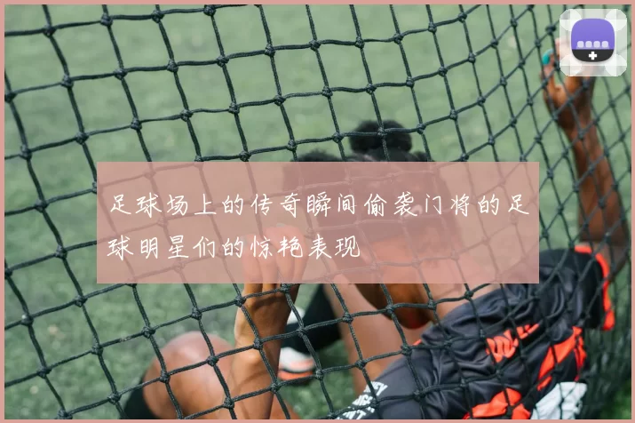 足球场上的传奇瞬间偷袭门将的足球明星们的惊艳表现