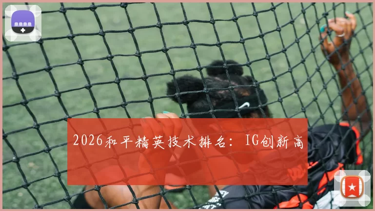2026和平精英技术排名：IG创新高