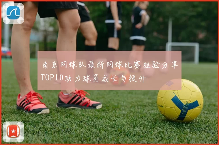 南京网球队最新网球比赛经验分享TOP10助力球员成长与提升