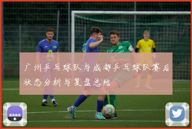 广州乒乓球队与成都乒乓球队赛后状态分析与复盘总结