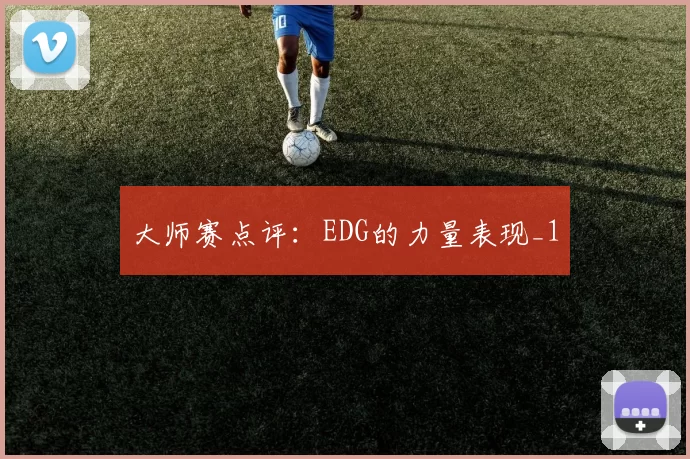 大师赛点评：EDG的力量表现_1