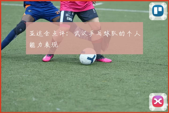 亚运会点评：武汉乒乓球队的个人能力表现