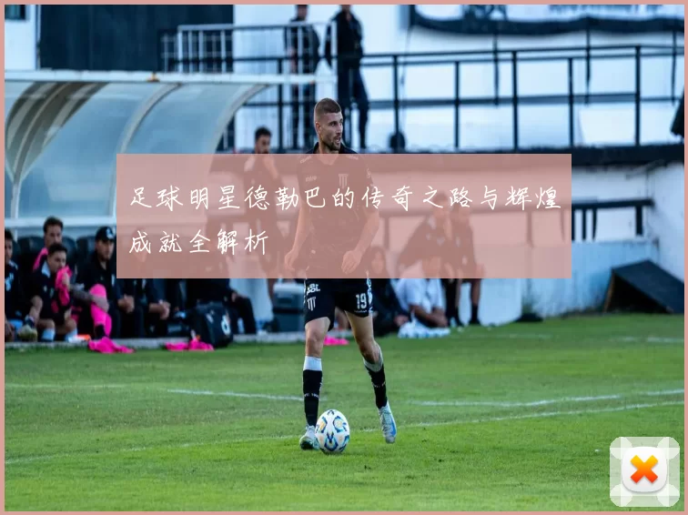 足球明星德勒巴的传奇之路与辉煌成就全解析