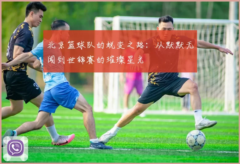 北京篮球队的蜕变之路：从默默无闻到世锦赛的璀璨星光