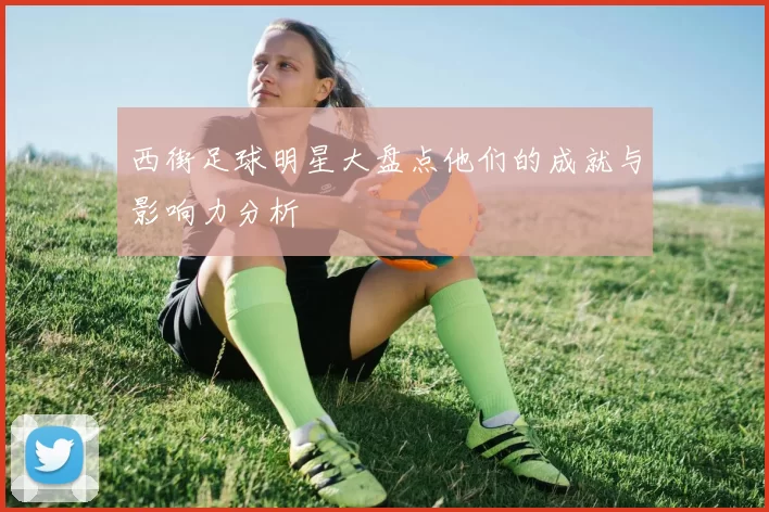 西街足球明星大盘点他们的成就与影响力分析