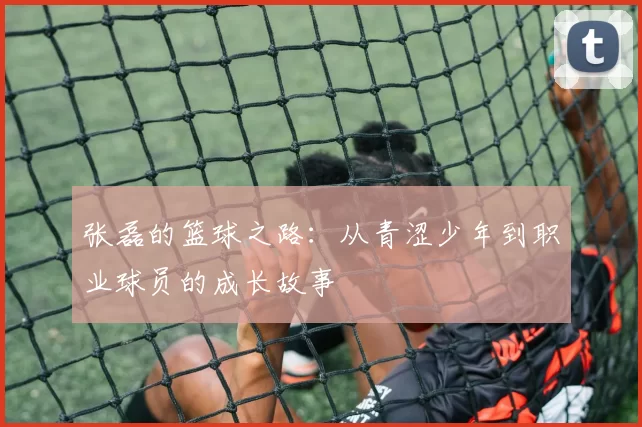 张磊的篮球之路：从青涩少年到职业球员的成长故事