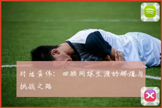 对话黄伟：回顾网球生涯的辉煌与挑战之路