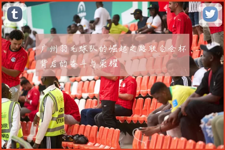 广州羽毛球队的崛起之路联合会杯背后的奋斗与荣耀