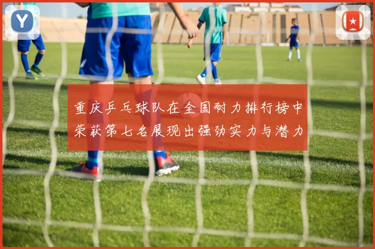 重庆乒乓球队在全国耐力排行榜中荣获第七名展现出强劲实力与潜力